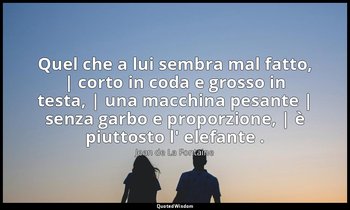 Quel che a lui sembra mal fatto, | corto in coda e grosso in testa, | una macchi — Jean de La Fontaine
