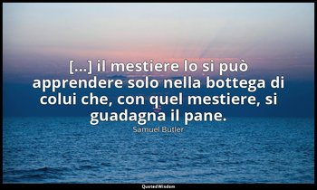 [...] il mestiere lo si può apprendere solo nella bottega di colui che, con quel — Samuel Butler
