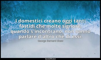I domestici creano oggi tanti fastidi che molte signore, quando s'incontrano, no — George Bernard Shaw