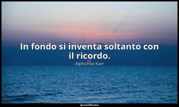In fondo si inventa soltanto con il ricordo. — Alphonse Karr