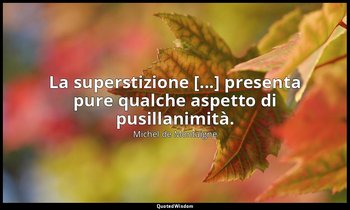 La superstizione [...] presenta pure qualche aspetto di pusillanimità. — Michel de Montaigne