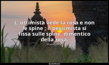 L' ottimista vede la rosa e non le spine ; il pessimista si fissa sulle spine, d — Khalil Gibran