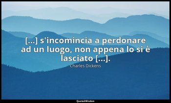 [...] s'incomincia a perdonare ad un luogo, non appena lo si è lasciato [...]. — Charles Dickens