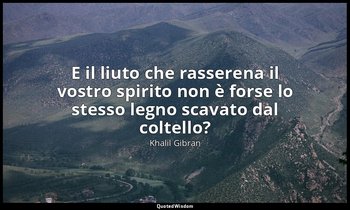 E il liuto che rasserena il vostro spirito non è forse lo stesso legno scavato d — Khalil Gibran