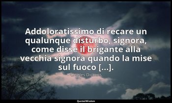 Addoloratissimo di recare un qualunque disturbo, signora, come disse il brigante — Charles Dickens