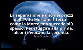 La separazione è uno dei prezzi della Vita Mortale. È tetra – come la Morte, ma  — Emily Dickinson