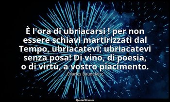 È l'ora di ubriacarsi ! per non essere schiavi martirizzati dal Tempo, ubriacate — Charles Baudelaire