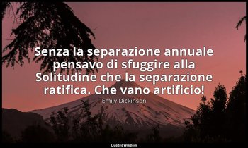 Senza la separazione annuale pensavo di sfuggire alla Solitudine che la separazi — Emily Dickinson