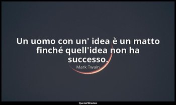 Un uomo con un' idea è un matto finché quell'idea non ha successo. — Mark Twain