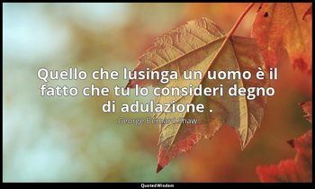 Quello che lusinga un uomo è il fatto che tu lo consideri degno di adulazione . — George Bernard Shaw