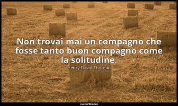 Non trovai mai un compagno che fosse tanto buon compagno come la solitudine. — Henry David Thoreau