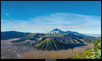 Io non sono fatto per le mezze misure. — Napoleone Bonaparte
