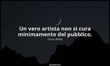 Un vero artista non si cura minimamente del pubblico. — Oscar Wilde