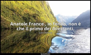 Anatole France , in fondo, non è che il primo dei dilettanti. (15 ottobre 1908;  — Jules Renard