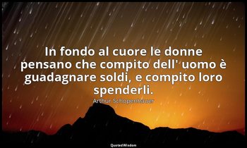In fondo al cuore le donne pensano che compito dell' uomo è guadagnare soldi, e  — Arthur Schopenhauer