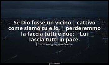 Se Dio fosse un vicino | cattivo come siamo tu e io, | perderemmo la faccia tutt — Johann Wolfgang von Goethe