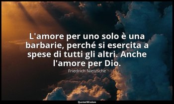L'amore per uno solo è una barbarie, perché si esercita a spese di tutti gli alt — Friedrich Nietzsche