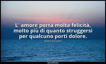 L' amore porta molta felicità, molto più di quanto struggersi per qualcuno porti — Albert Einstein