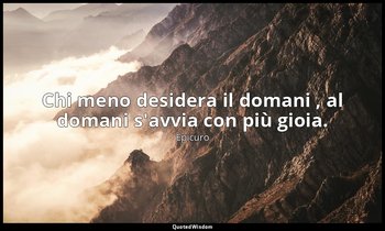 Chi meno desidera il domani , al domani s'avvia con più gioia. — Epicuro