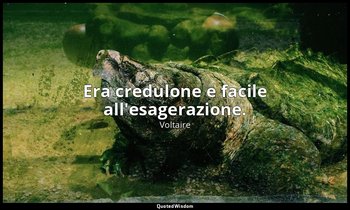 Era credulone e facile all'esagerazione. — Voltaire