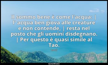 Il sommo bene è come l'acqua: | l' acqua ben giova alle creature e non contende, — Laozi