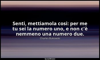 Senti, mettiamola cosi: per me tu sei la numero uno, e non c'è nemmeno una numer — Charles Bukowski