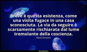 Breve è questa esistenza, come una visita fugace in una casa sconosciuta. La via — Albert Einstein