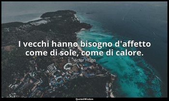 I vecchi hanno bisogno d'affetto come di sole, come di calore. — Victor Hugo