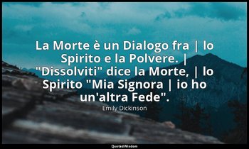 La Morte è un Dialogo fra | lo Spirito e la Polvere. | "Dissolviti" dice la Mort — Emily Dickinson