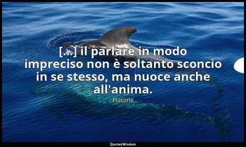 [...] il parlare in modo impreciso non è soltanto sconcio in se stesso, ma nuoce — Platone