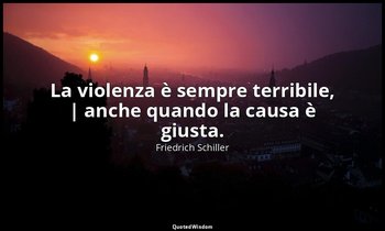 La violenza è sempre terribile, | anche quando la causa è giusta. — Friedrich Schiller