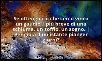 Se ottengo ciò che cerco vinco un gaudio | più breve di una schiuma, un soffio,  — William Shakespeare