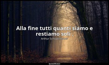 Alla fine tutti quanti siamo e restiamo soli . — Arthur Schopenhauer