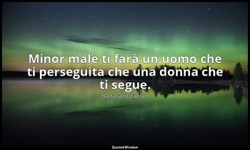 Minor male ti farà un uomo che ti perseguita che una donna che ti segue. — Baltasar Gracián