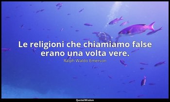 Le religioni che chiamiamo false erano una volta vere. — Ralph Waldo Emerson