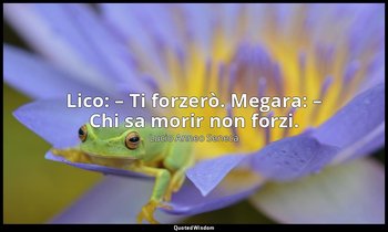 Lico: – Ti forzerò. Megara: – Chi sa morir non forzi. — Lucio Anneo Seneca
