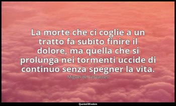 La morte che ci coglie a un tratto fa subito finire il dolore, ma quella che si  — Miguel de Cervantes