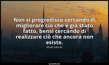 Non si progredisce cercando di migliorare ciò che è già stato fatto, bensì cerca — Khalil Gibran