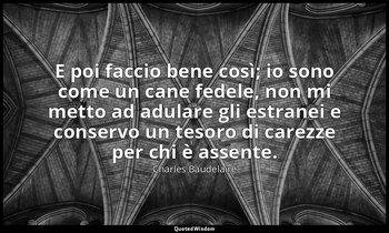 E poi faccio bene così; io sono come un cane fedele, non mi metto ad adulare gli — Charles Baudelaire