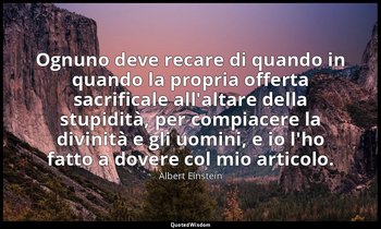 Ognuno deve recare di quando in quando la propria offerta sacrificale all'altare — Albert Einstein