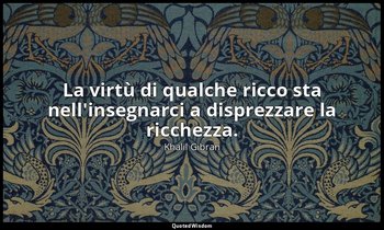 La virtù di qualche ricco sta nell'insegnarci a disprezzare la ricchezza. — Khalil Gibran