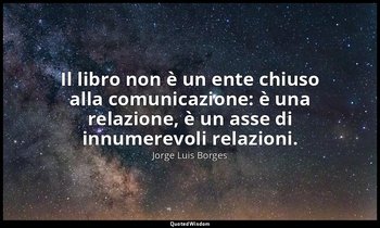 Il libro non è un ente chiuso alla comunicazione: è una relazione, è un asse di  — Jorge Luis Borges
