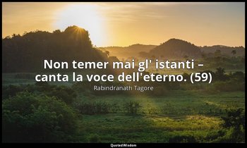 Non temer mai gl' istanti – canta la voce dell'eterno. (59) — Rabindranath Tagore