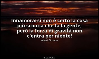 Innamorarsi non è certo la cosa più sciocca che fa la gente; però la forza di gr — Albert Einstein