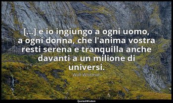 [...] e io ingiungo a ogni uomo, a ogni donna, che l'anima vostra resti serena e — Walt Whitman