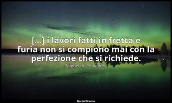 [...] i lavori fatti in fretta e furia non si compiono mai con la perfezione che — Miguel de Cervantes