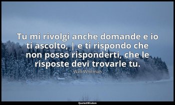 Tu mi rivolgi anche domande e io ti ascolto, | e ti rispondo che non posso rispo — Walt Whitman