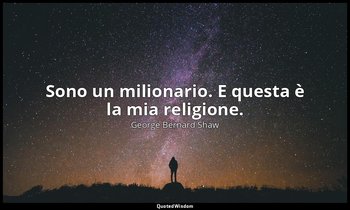 Sono un milionario. E questa è la mia religione. — George Bernard Shaw