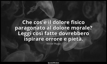 Che cos'è il dolore fisico paragonato al dolore morale? Leggi così fatte dovrebb — Victor Hugo