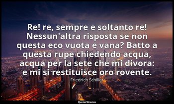 Re! re, sempre e soltanto re! Nessun'altra risposta se non questa eco vuota e va — Friedrich Schiller
